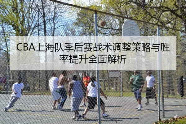 CBA上海队季后赛战术调整策略与胜率提升全面解析