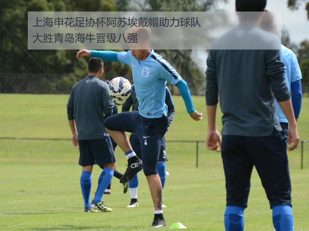 上海申花足协杯阿苏埃戴帽助力球队大胜青岛海牛晋级八强
